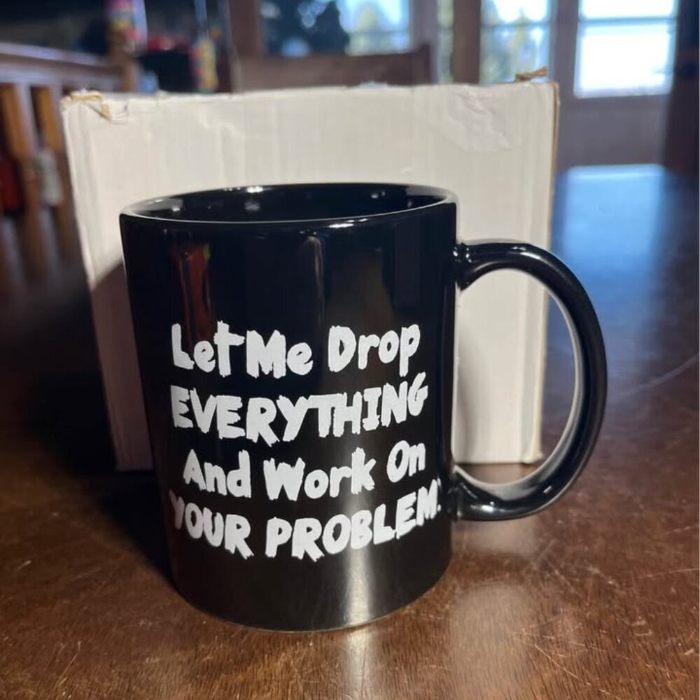 NEW "Let Me Drop Everything and Work on Your Problem" 11oz Mug​